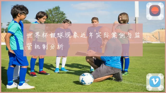 世界杯假球现象近年实际案例与监管机制分析