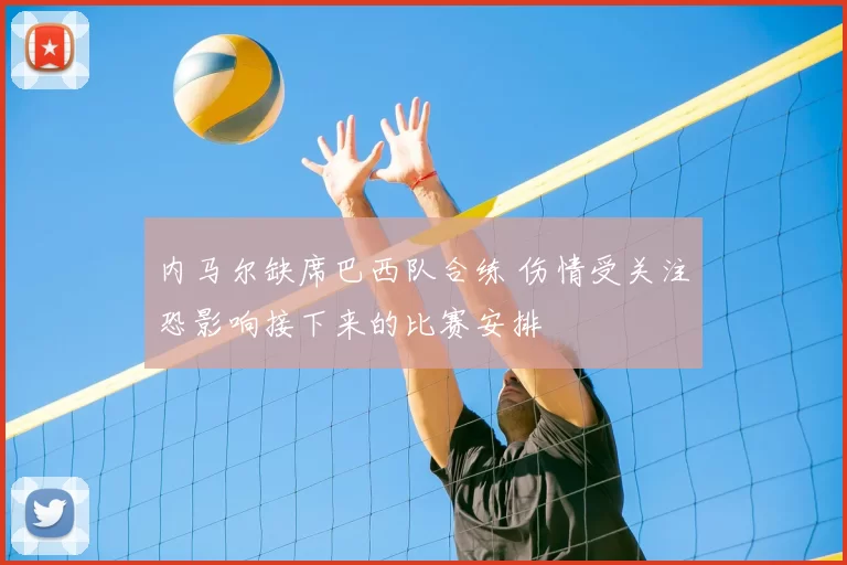 内马尔缺席巴西队合练 伤情受关注恐影响接下来的比赛安排