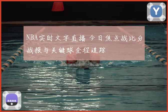 NBA实时文字直播 今日焦点战比分战报与关键球全程追踪