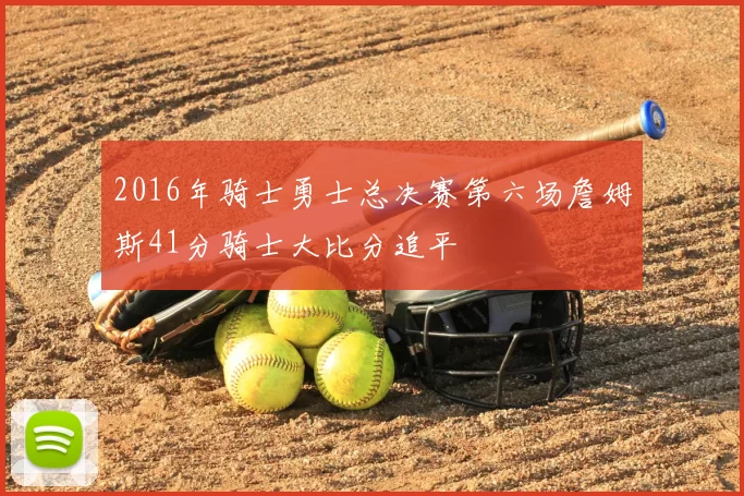 2016年骑士勇士总决赛第六场詹姆斯41分骑士大比分追平