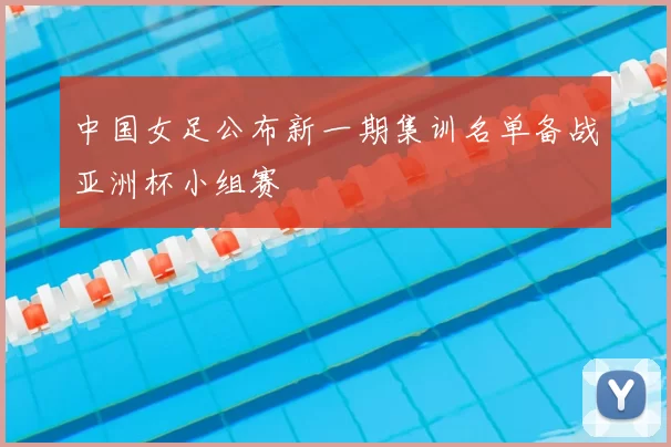 中国女足公布新一期集训名单备战亚洲杯小组赛