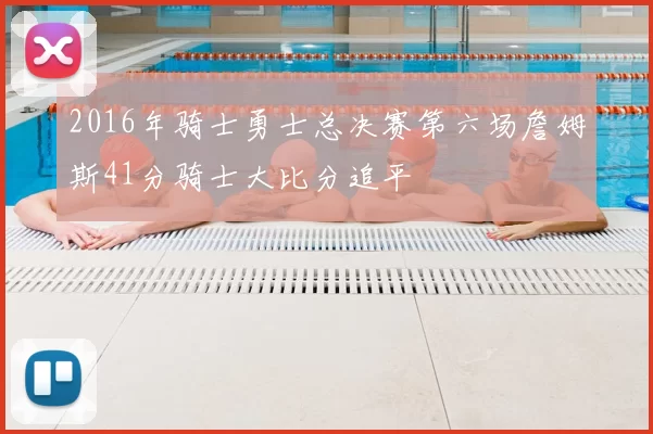 2016年骑士勇士总决赛第六场詹姆斯41分骑士大比分追平