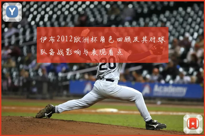 伊布2012欧洲杯角色回顾及其对球队备战影响与表现看点