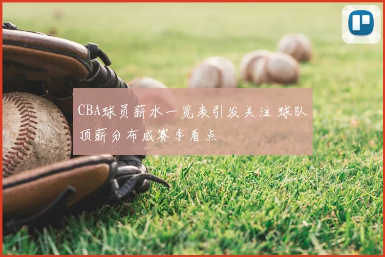 CBA球员薪水一览表引发关注 球队顶薪分布成赛季看点