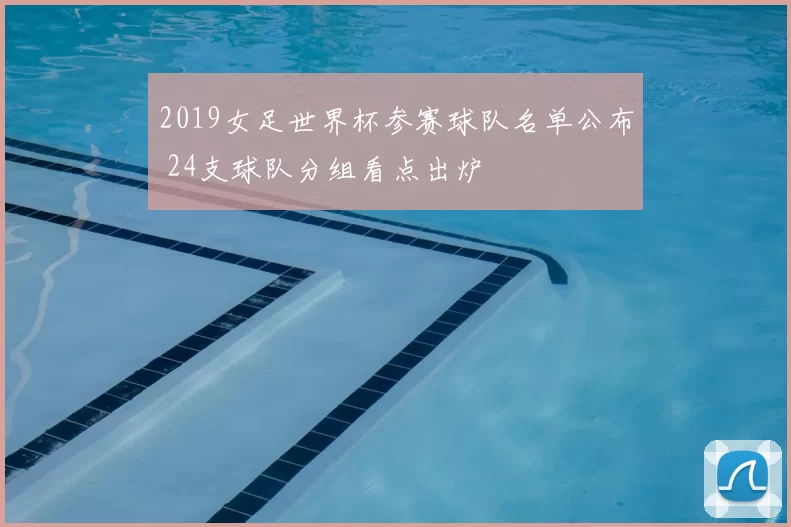 2019女足世界杯参赛球队名单公布 24支球队分组看点出炉