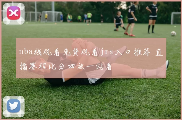 nba线观看免费观看jrs入口推荐 直播赛程比分回放一站看