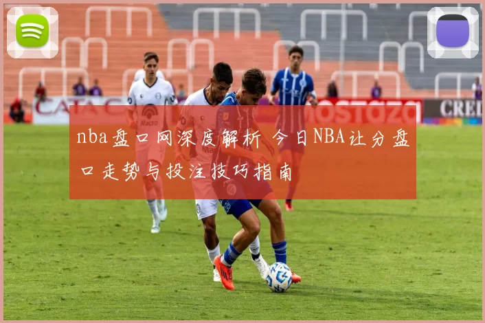 nba盘口网深度解析 今日NBA让分盘口走势与投注技巧指南