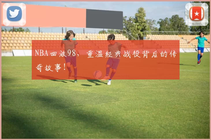 NBA回放98，重温经典战役背后的传奇故事！