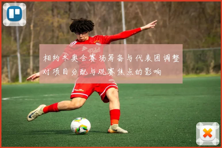 相约冬奥会赛场筹备与代表团调整对项目分配与观赛焦点的影响