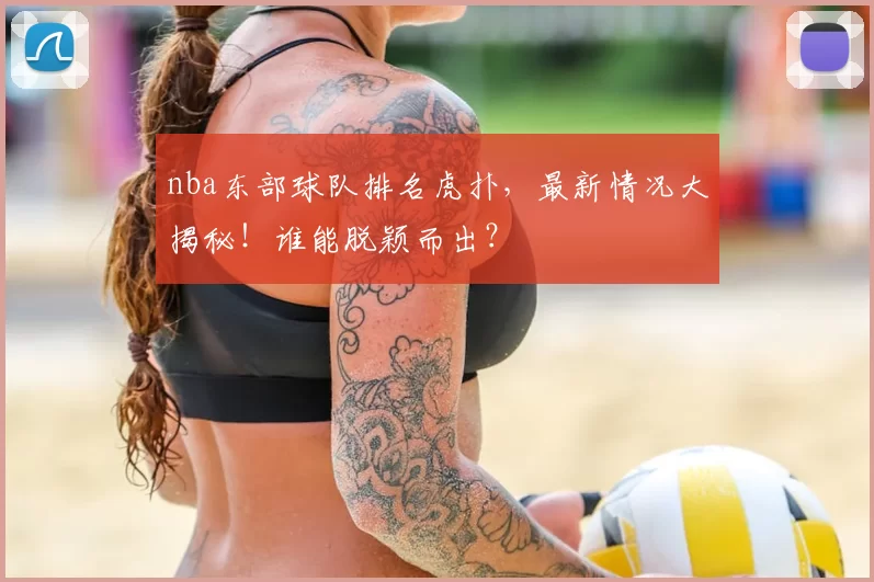 nba东部球队排名虎扑，最新情况大揭秘！谁能脱颖而出？