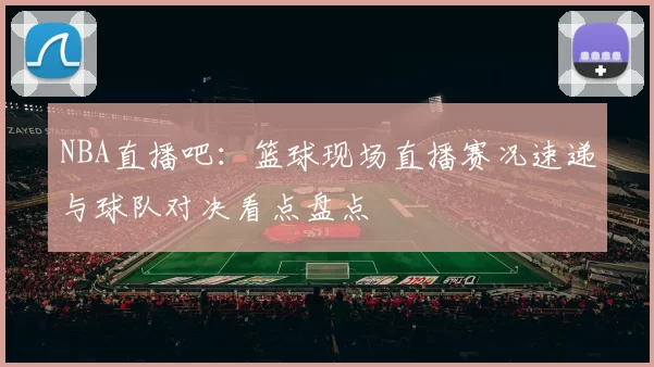 NBA直播吧：篮球现场直播赛况速递与球队对决看点盘点
