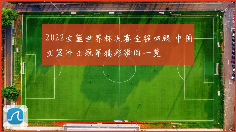 2022女篮世界杯决赛全程回顾 中国女篮冲击冠军精彩瞬间一览