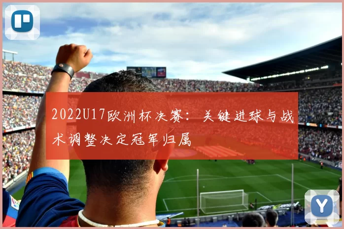 2022U17欧洲杯决赛：关键进球与战术调整决定冠军归属