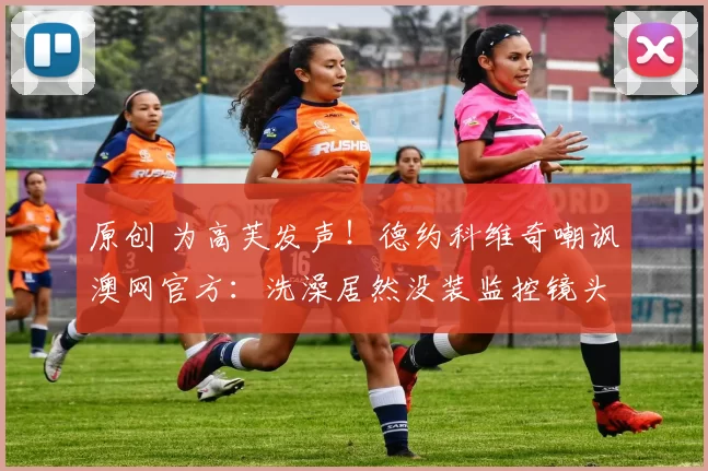 原创 为高芙发声！德约科维奇嘲讽澳网官方：洗澡居然没装监控镜头