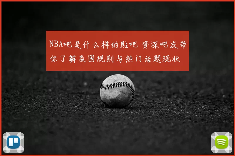 NBA吧是什么样的贴吧 资深吧友带你了解氛围规则与热门话题现状