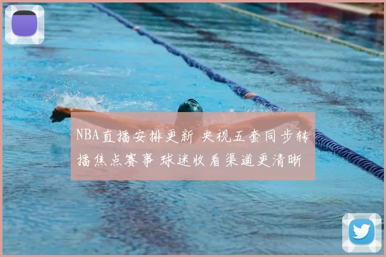 NBA直播安排更新 央视五套同步转播焦点赛事 球迷收看渠道更清晰