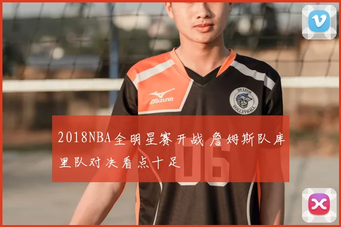 2018NBA全明星赛开战 詹姆斯队库里队对决看点十足