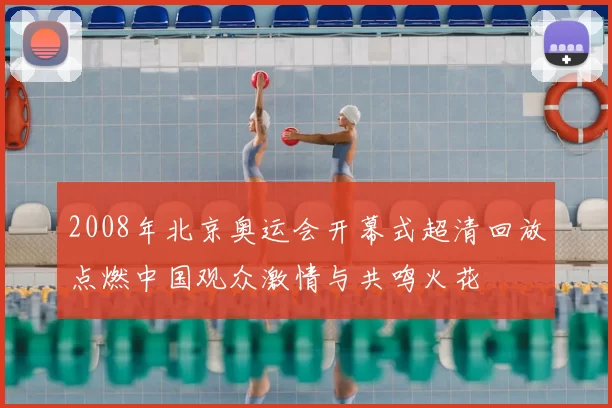 2008年北京奥运会开幕式超清回放点燃中国观众激情与共鸣火花