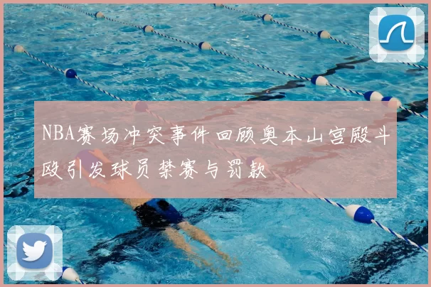 NBA赛场冲突事件回顾奥本山宫殿斗殴引发球员禁赛与罚款