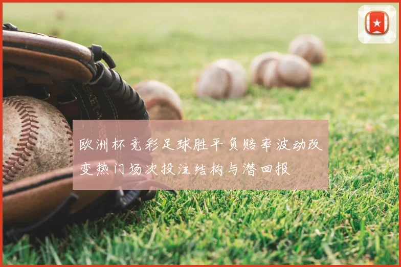 欧洲杯竞彩足球胜平负赔率波动改变热门场次投注结构与潜回报