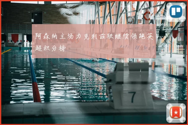 阿森纳主场力克利兹联继续领跑英超积分榜