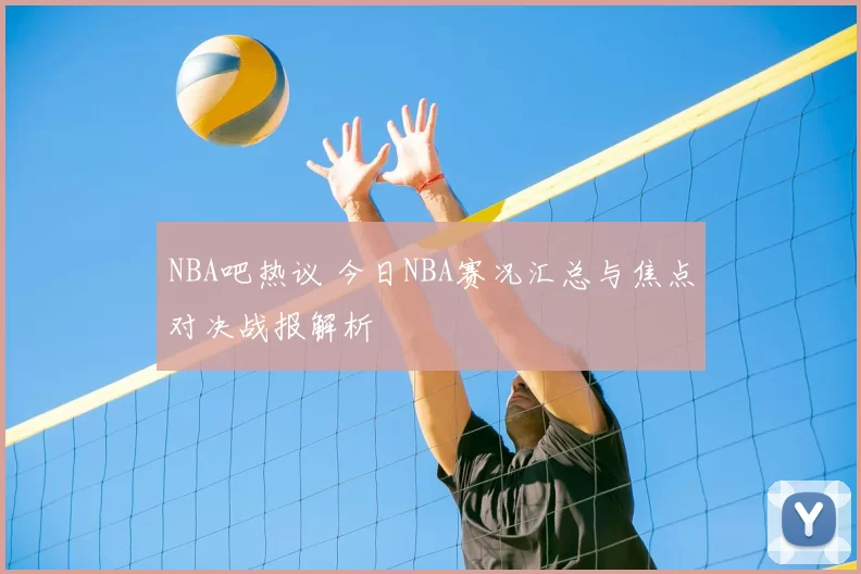 NBA吧热议 今日NBA赛况汇总与焦点对决战报解析