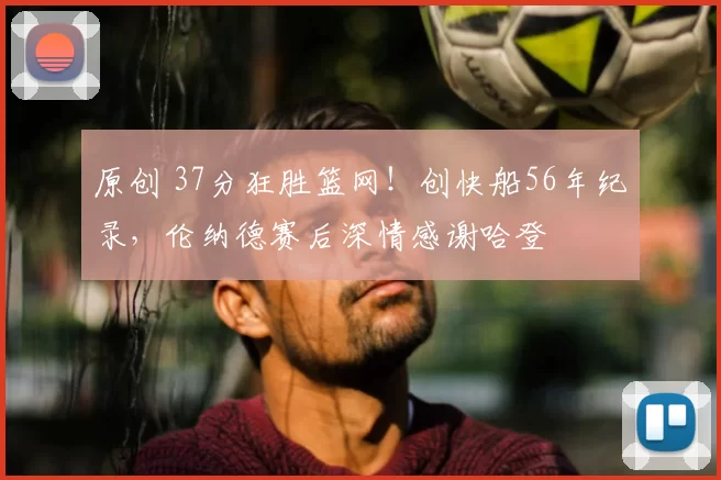 原创 37分狂胜篮网！创快船56年纪录，伦纳德赛后深情感谢哈登