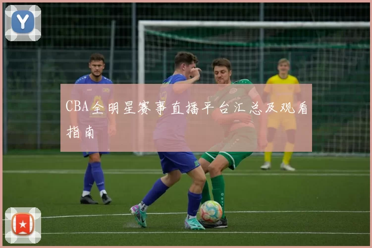 CBA全明星赛事直播平台汇总及观看指南