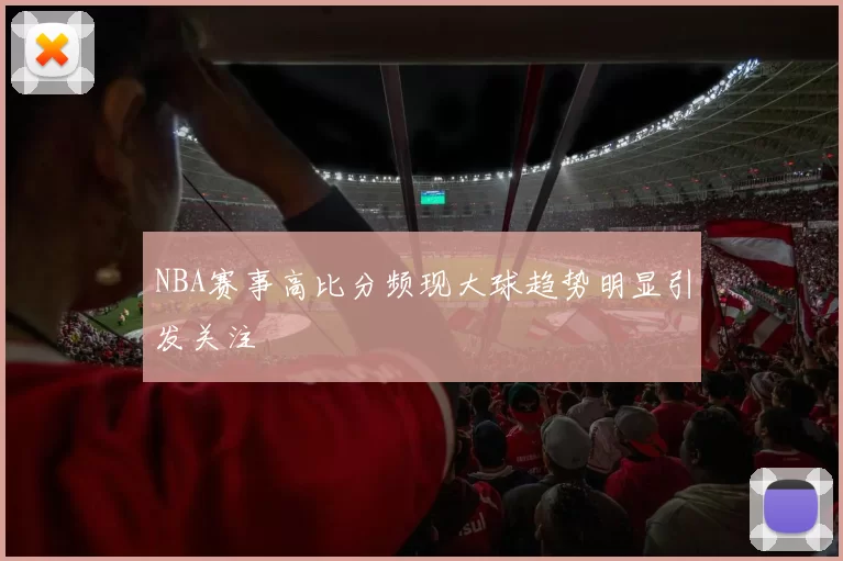 NBA赛事高比分频现大球趋势明显引发关注