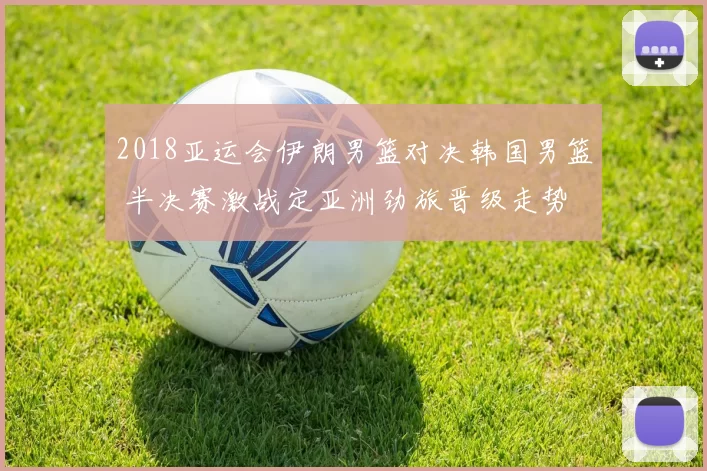 2018亚运会伊朗男篮对决韩国男篮 半决赛激战定亚洲劲旅晋级走势