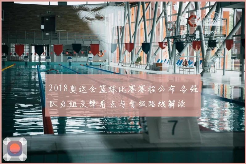 2018奥运会篮球比赛赛程公布 各强队分组交锋看点与晋级路线解读