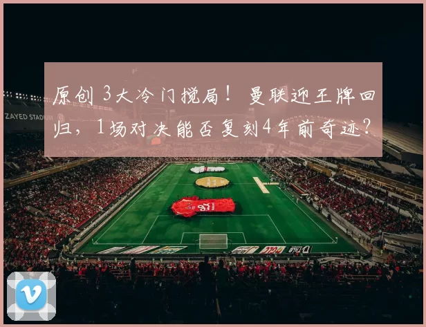 原创 3大冷门搅局!曼联迎王牌回归,1场对决能否复刻4年前奇迹?
