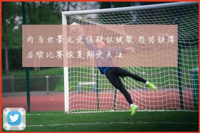 内马尔睾丸受伤疑似破裂 恐将缺席后续比赛恢复期受关注