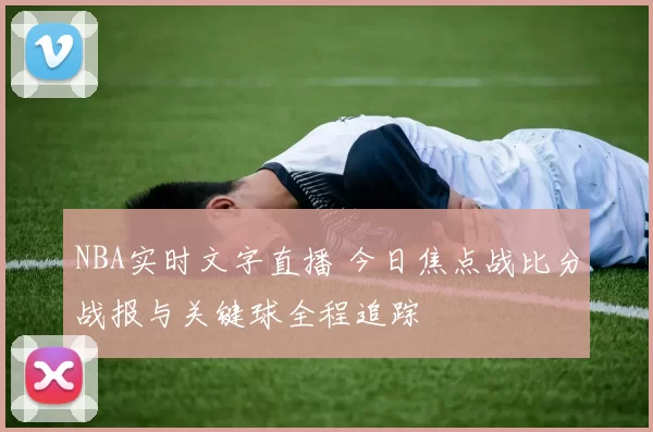 NBA实时文字直播 今日焦点战比分战报与关键球全程追踪