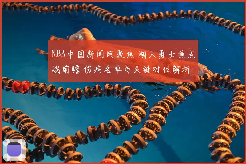NBA中国新闻网聚焦 湖人勇士焦点战前瞻 伤病名单与关键对位解析