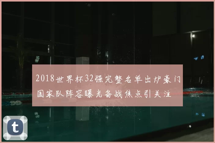 2018世界杯32强完整名单出炉豪门国家队阵容曝光备战焦点引关注