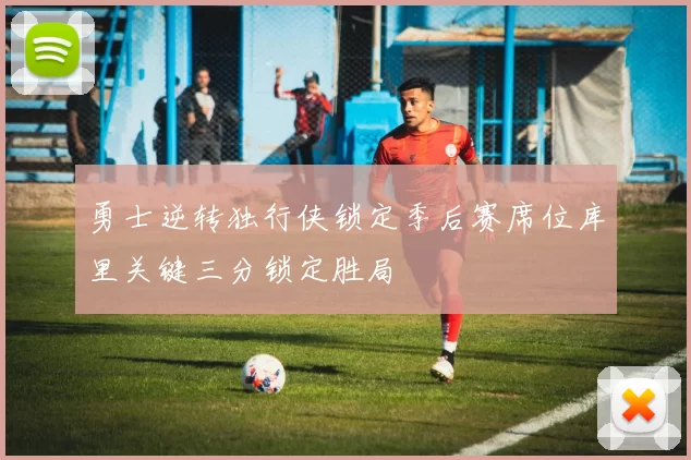 勇士逆转独行侠锁定季后赛席位库里关键三分锁定胜局