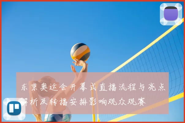 东京奥运会开幕式直播流程与亮点解析及转播安排影响观众观赛